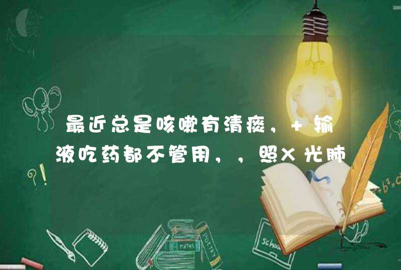 最近总是咳嗽有清痰， 输液吃药都不管用，，照X光肺里也没事，该怎么办？,第1张