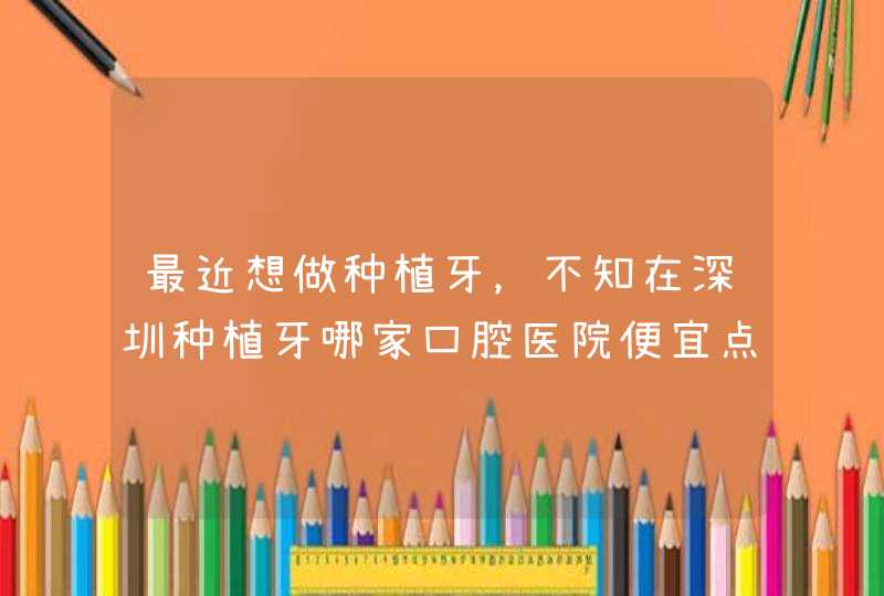 最近想做种植牙，不知在深圳种植牙哪家口腔医院便宜点？,第1张