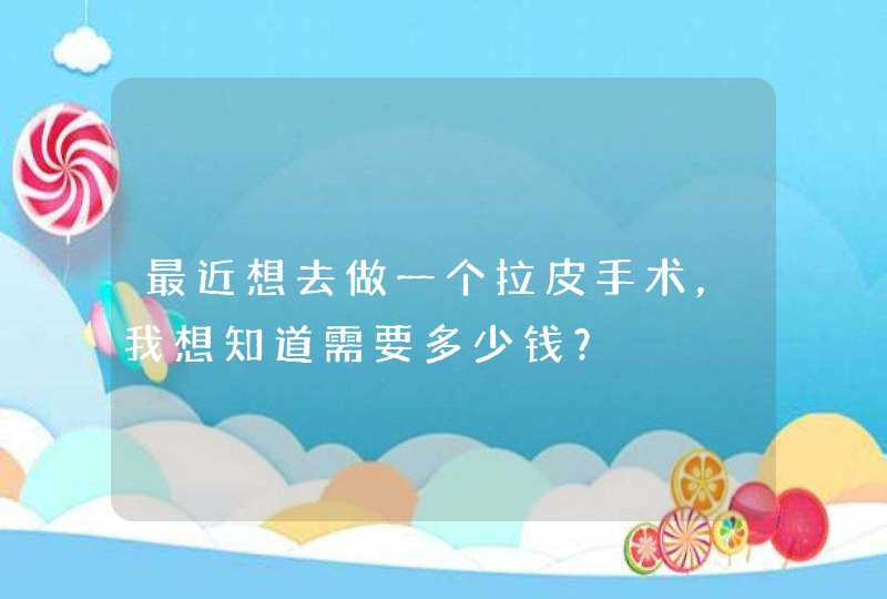 最近想去做一个拉皮手术，我想知道需要多少钱？,第1张