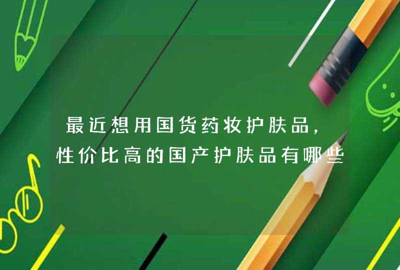 最近想用国货药妆护肤品，性价比高的国产护肤品有哪些呢,第1张