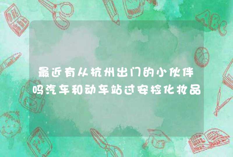 最近有从杭州出门的小伙伴吗汽车和动车站过安检化妆品比如化妆液,第1张