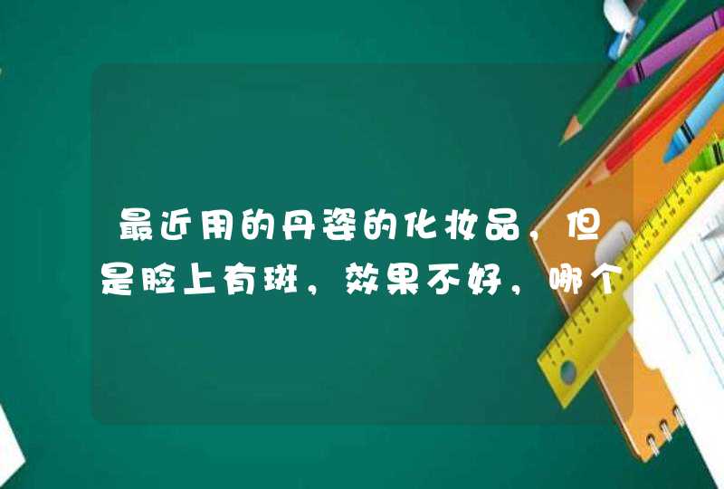 最近用的丹姿的化妆品，但是脸上有斑，效果不好，哪个牌子的产品可以祛斑呢？？？,第1张