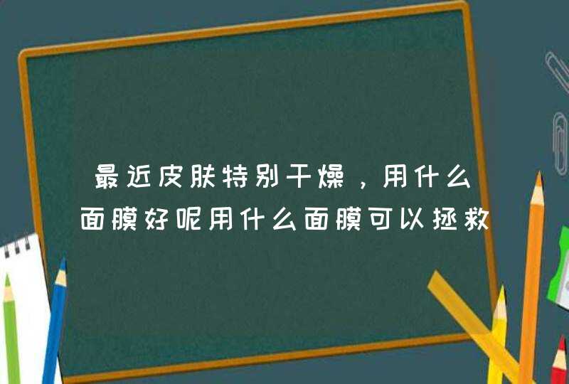 最近皮肤特别干燥，用什么面膜好呢用什么面膜可以拯救我这大干皮,第1张