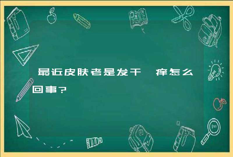 最近皮肤老是发干瘙痒怎么回事?,第1张