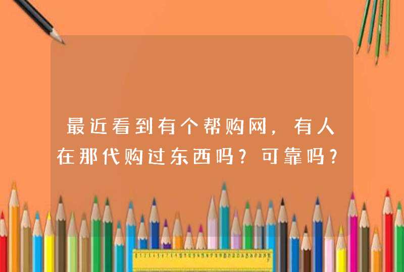 最近看到有个帮购网，有人在那代购过东西吗？可靠吗？可以晒晒你在那买的东西吗？,第1张