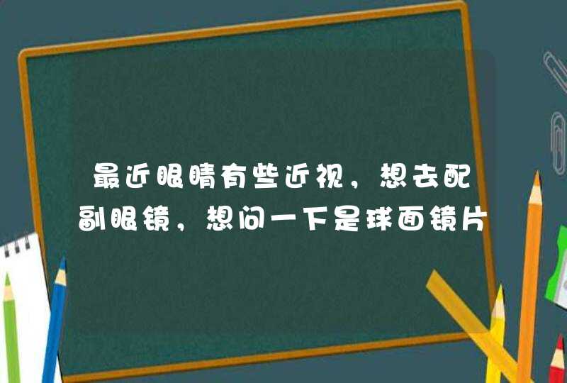 最近眼睛有些近视，想去配副眼镜，想问一下是球面镜片好还是非球面的镜片好？,第1张