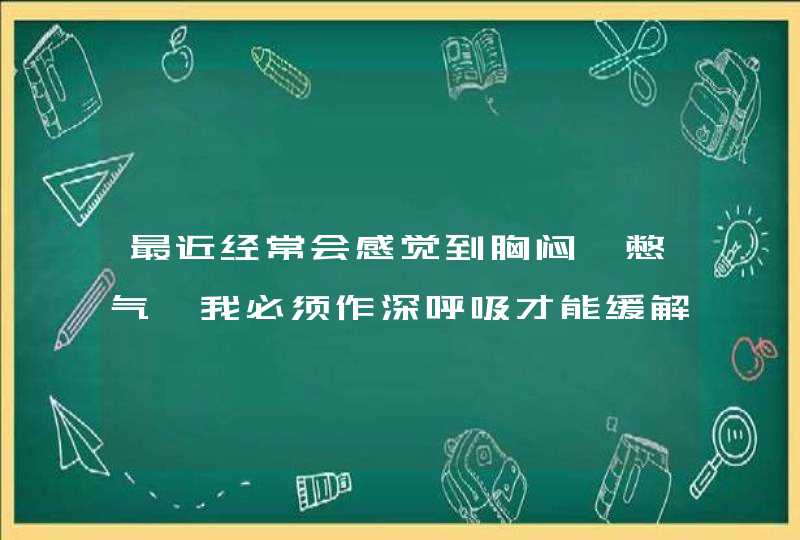 最近经常会感觉到胸闷,憋气,我必须作深呼吸才能缓解过来,请告诉我是什么原因！,第1张