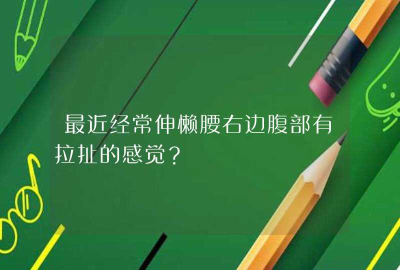 最近经常伸懒腰右边腹部有拉扯的感觉？,第1张