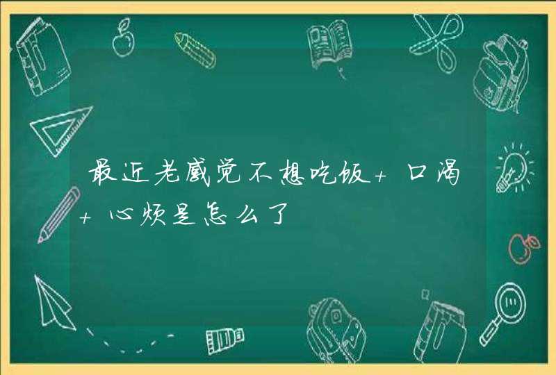 最近老感觉不想吃饭 口渴 心烦是怎么了,第1张