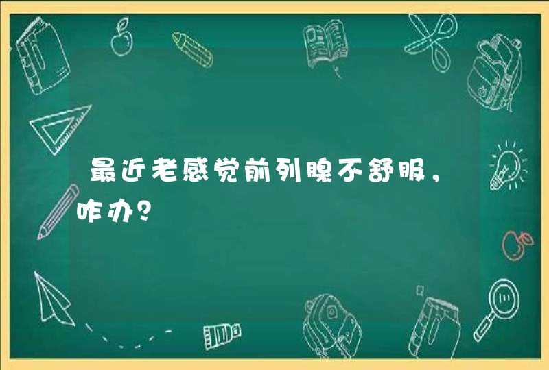 最近老感觉前列腺不舒服，咋办？,第1张