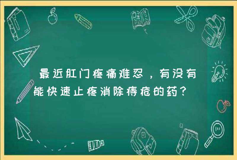 最近肛门疼痛难忍，有没有能快速止疼消除痔疮的药？,第1张