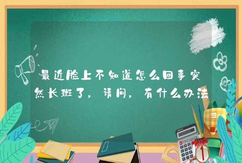 最近脸上不知道怎么回事突然长斑了，请问，有什么办法可以解决呢,第1张