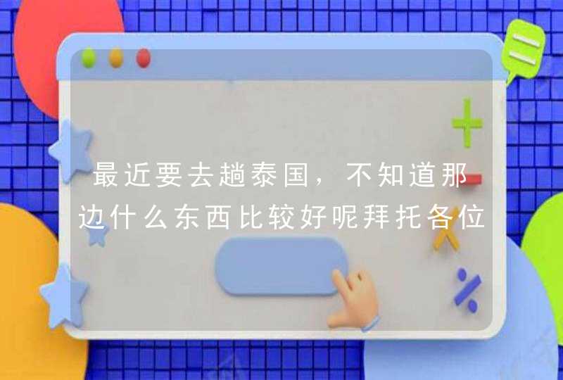 最近要去趟泰国，不知道那边什么东西比较好呢拜托各位了 3Q,第1张