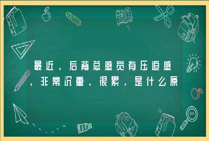 最近，后背总感觉有压迫感，非常沉重，很累，是什么原因？,第1张