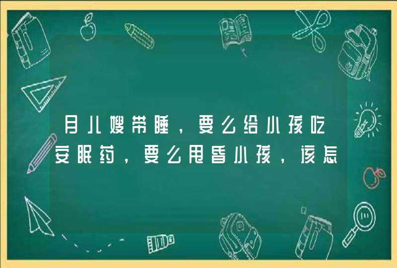 月儿嫂带睡，要么给小孩吃安眠药，要么甩昏小孩，该怎么办？,第1张