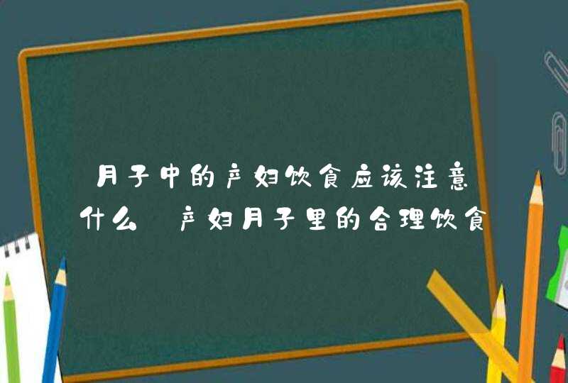 月子中的产妇饮食应该注意什么_产妇月子里的合理饮食怎么搭配,第1张