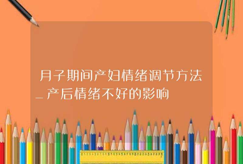 月子期间产妇情绪调节方法_产后情绪不好的影响,第1张