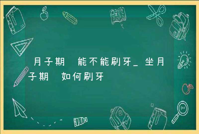 月子期间能不能刷牙_坐月子期间如何刷牙,第1张