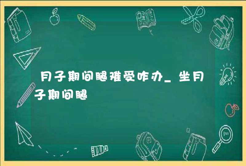 月子期间腿难受咋办_坐月子期间腿,第1张