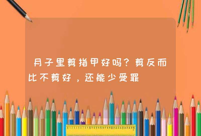 月子里剪指甲好吗？剪反而比不剪好，还能少受罪,第1张