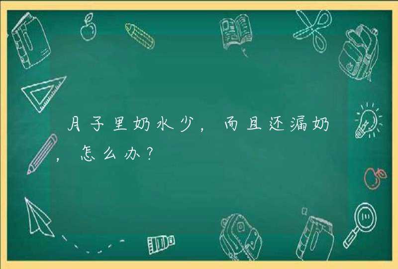 月子里奶水少，而且还漏奶，怎么办？,第1张