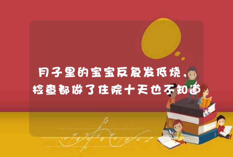 月子里的宝宝反复发低烧，检查都做了住院十天也不知道什么原因怎么办，急急急！！求各位宝妈分享经验,第1张