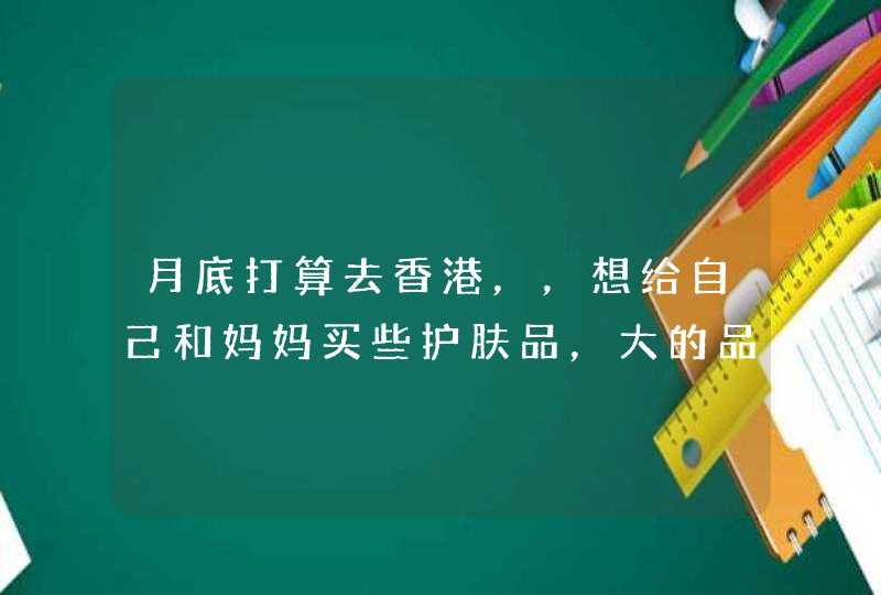 月底打算去香港，，想给自己和妈妈买些护肤品，大的品牌，当然是很划算的，有什么好的建议。,第1张