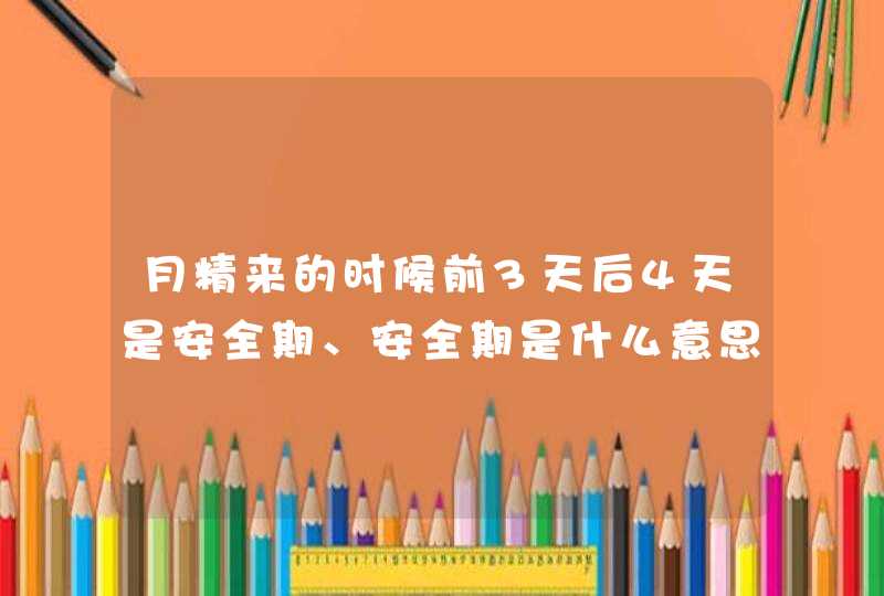 月精来的时候前3天后4天是安全期、安全期是什么意思呢,第1张