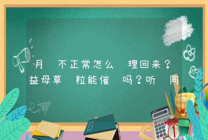 月经不正常怎么调理回来？益母草颗粒能催经吗？听说同仁乌鸡白凤丸是调经的，吃哪个药好？,第1张