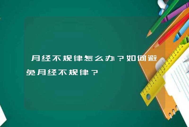 月经不规律怎么办？如何避免月经不规律？,第1张