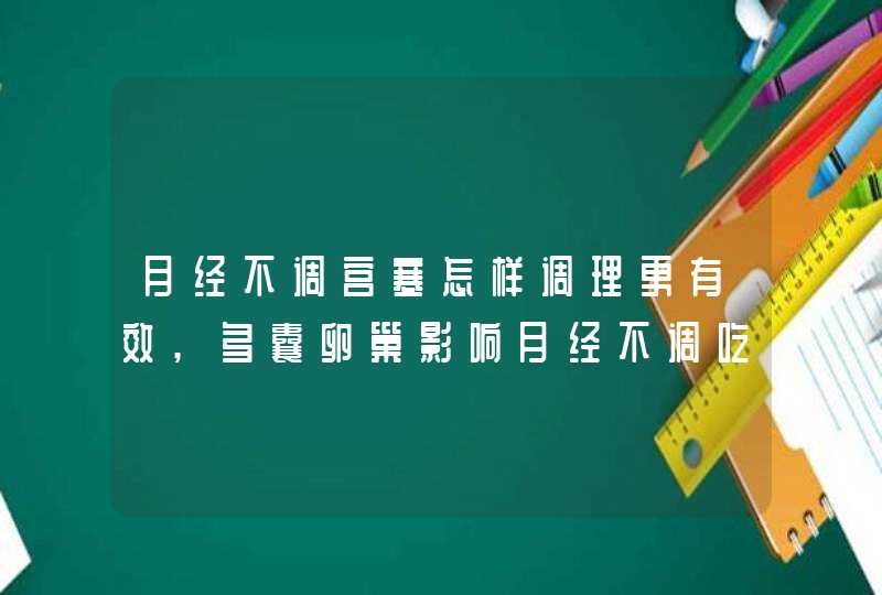 月经不调宫寒怎样调理更有效,多囊卵巢影响月经不调吃什么调理,第1张