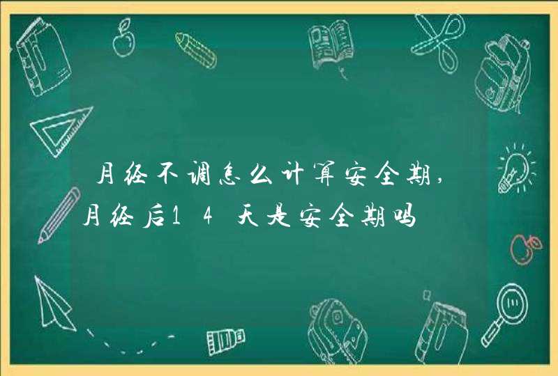 月经不调怎么计算安全期,月经后14天是安全期吗,第1张