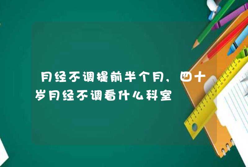 月经不调提前半个月,四十岁月经不调看什么科室,第1张