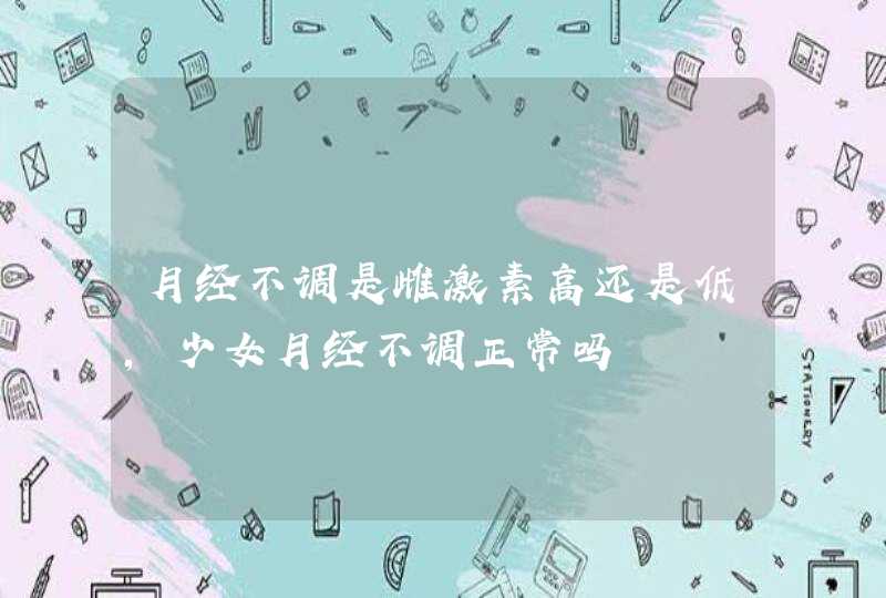 月经不调是雌激素高还是低,少女月经不调正常吗,第1张