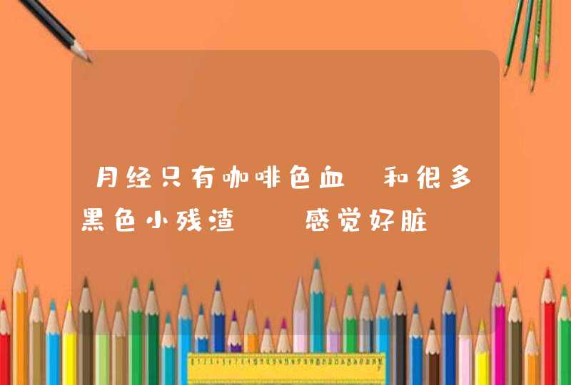 月经只有咖啡色血,和很多黑色小残渣……感觉好脏……是不是什么病啊,第1张