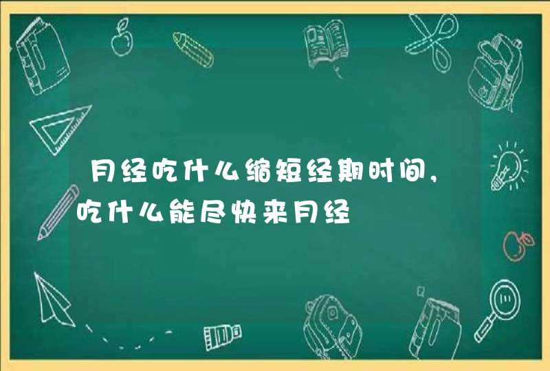 月经吃什么缩短经期时间,吃什么能尽快来月经,第1张