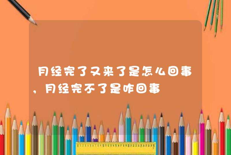 月经完了又来了是怎么回事，月经完不了是咋回事,第1张