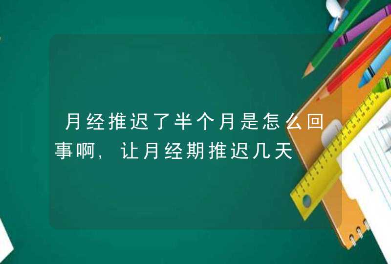 月经推迟了半个月是怎么回事啊,让月经期推迟几天,第1张