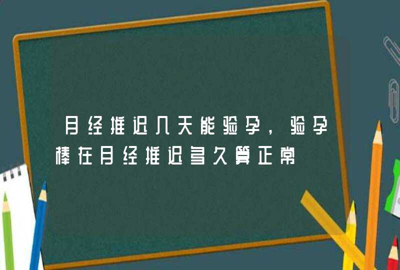 月经推迟几天能验孕,验孕棒在月经推迟多久算正常,第1张