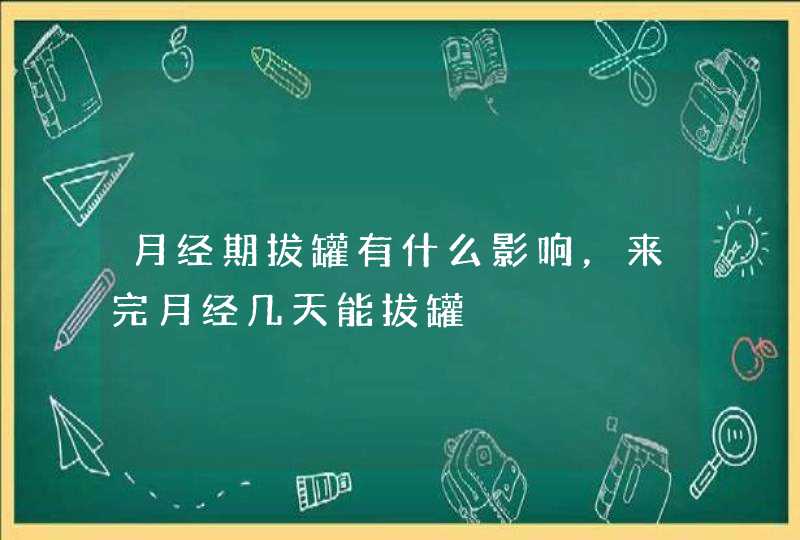 月经期拔罐有什么影响，来完月经几天能拔罐,第1张