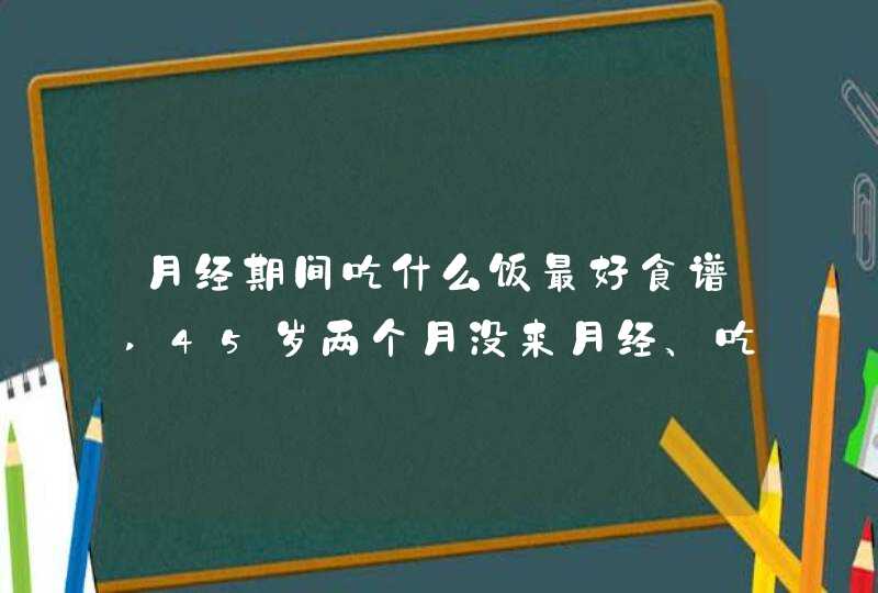 月经期间吃什么饭最好食谱,45岁两个月没来月经、吃什么好,第1张