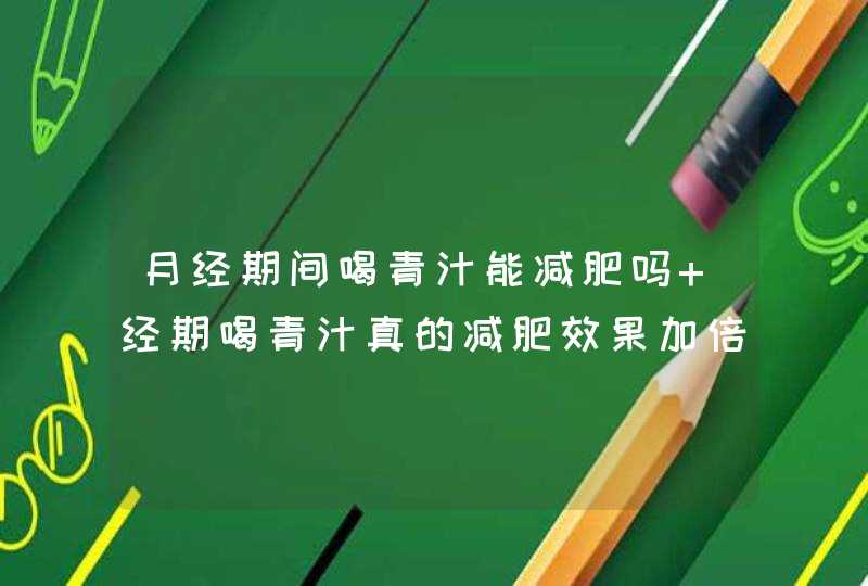 月经期间喝青汁能减肥吗 经期喝青汁真的减肥效果加倍吗？,第1张