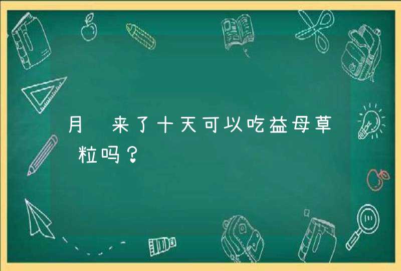 月经来了十天可以吃益母草颗粒吗？,第1张