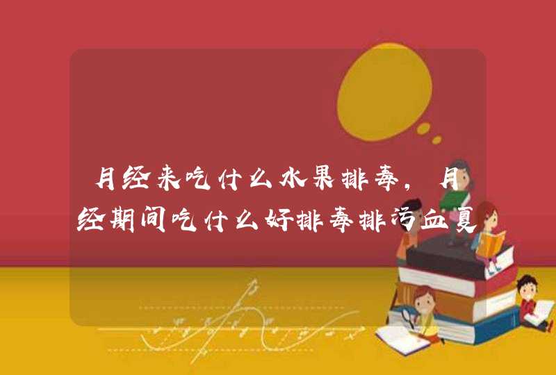 月经来吃什么水果排毒,月经期间吃什么好排毒排污血夏天,第1张