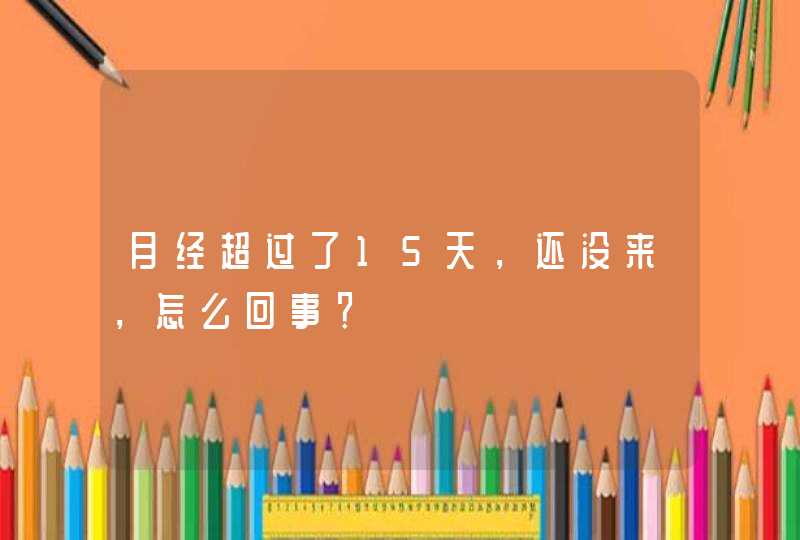 月经超过了15天，还没来，怎么回事？,第1张