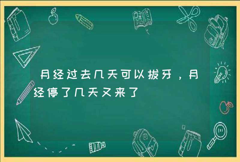 月经过去几天可以拔牙，月经停了几天又来了,第1张