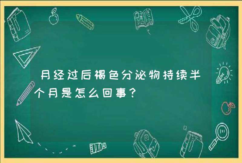 月经过后褐色分泌物持续半个月是怎么回事？,第1张