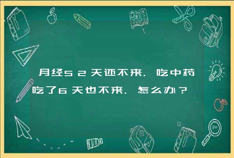 月经52天还不来.吃中药吃了6天也不来.怎么办？,第1张