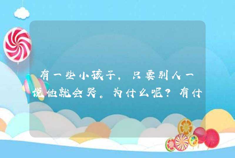 有一些小孩子，只要别人一说他就会哭。为什么呢？有什么办法解决,第1张