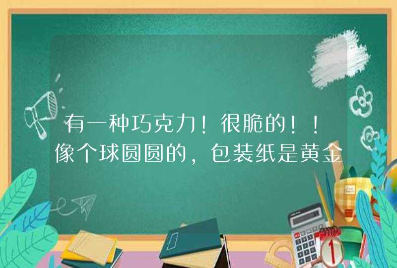 有一种巧克力！很脆的！！像个球圆圆的，包装纸是黄金色的！！这种巧克力名牌的很有名的叫什么？,第1张